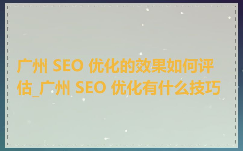 广州 SEO 优化的效果如何评估_广州 SEO 优化有什么技巧