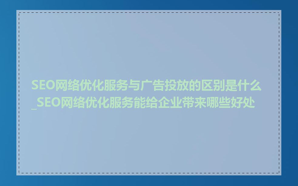 SEO网络优化服务与广告投放的区别是什么_SEO网络优化服务能给企业带来哪些好处