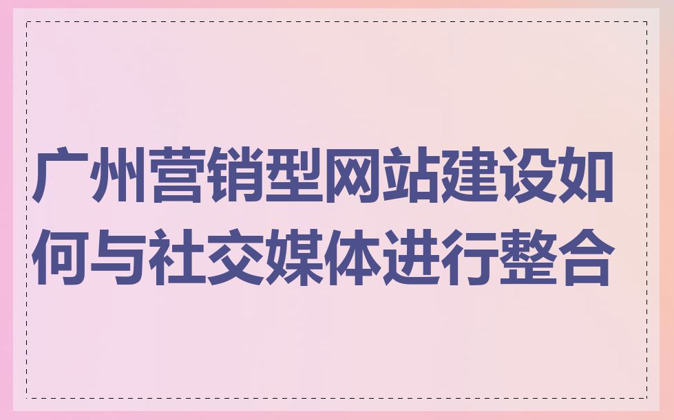 广州营销型网站建设如何与社交媒体进行整合