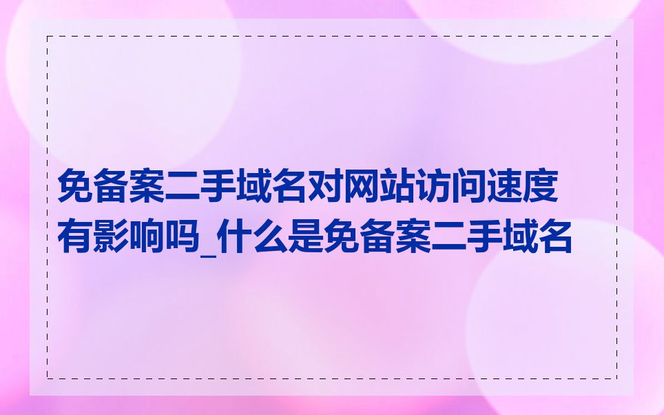 免备案二手域名对网站访问速度有影响吗_什么是免备案二手域名