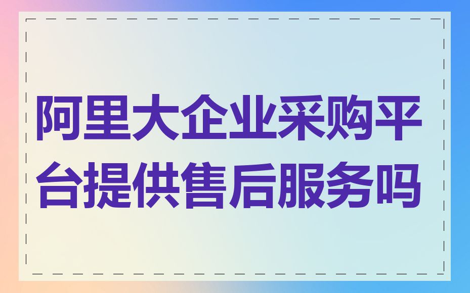 阿里大企业采购平台提供售后服务吗