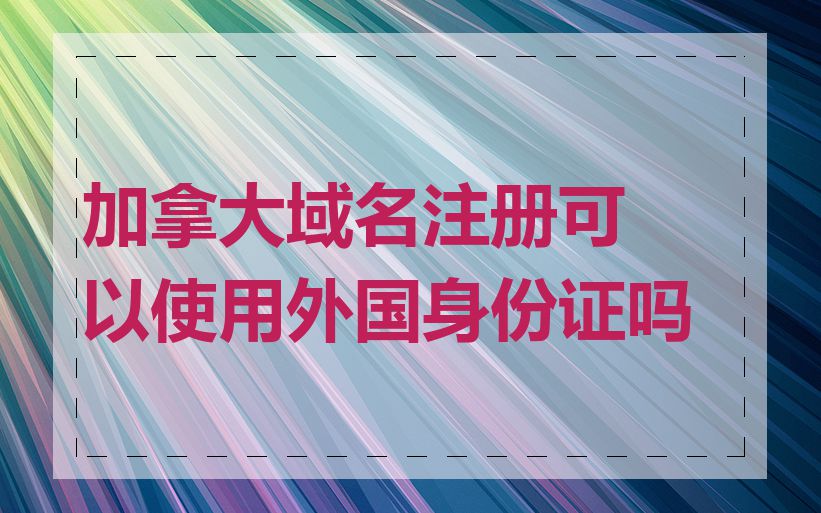 加拿大域名注册可以使用外国身份证吗