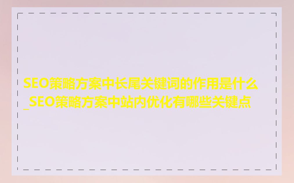 SEO策略方案中长尾关键词的作用是什么_SEO策略方案中站内优化有哪些关键点
