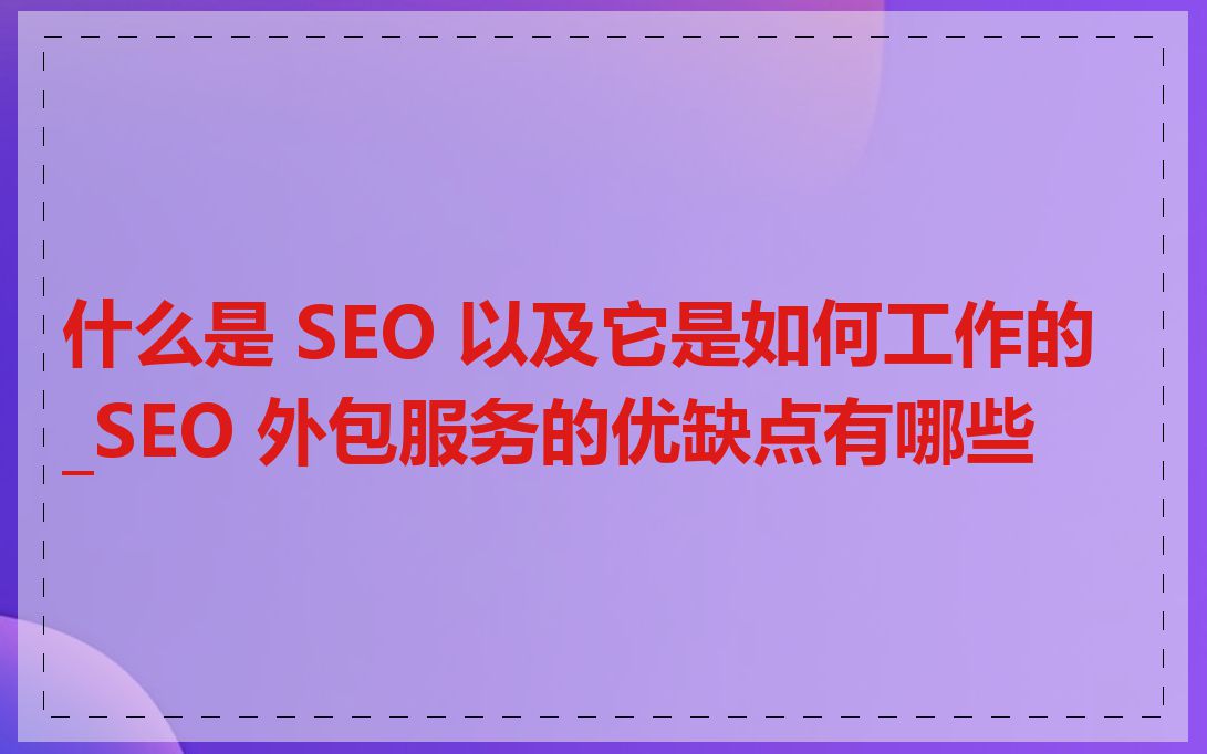 什么是 SEO 以及它是如何工作的_SEO 外包服务的优缺点有哪些