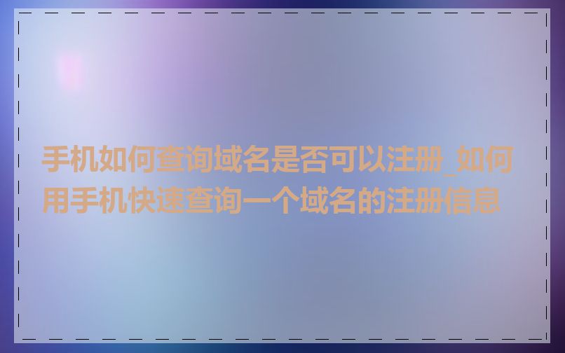 手机如何查询域名是否可以注册_如何用手机快速查询一个域名的注册信息