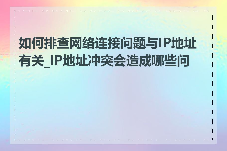 如何排查网络连接问题与IP地址有关_IP地址冲突会造成哪些问题