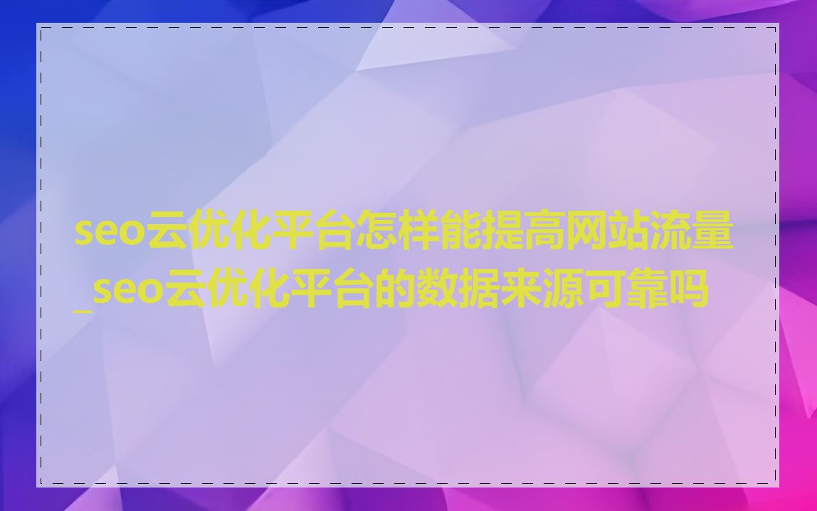 seo云优化平台怎样能提高网站流量_seo云优化平台的数据来源可靠吗