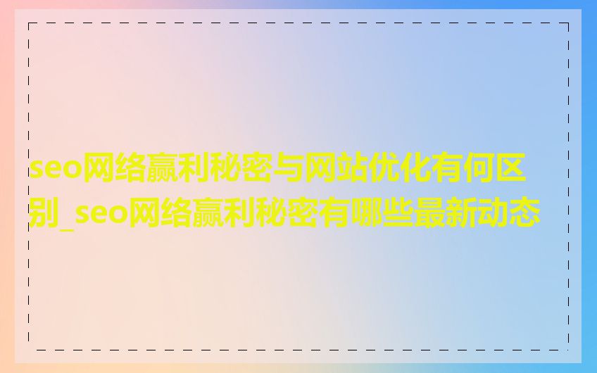 seo网络赢利秘密与网站优化有何区别_seo网络赢利秘密有哪些最新动态