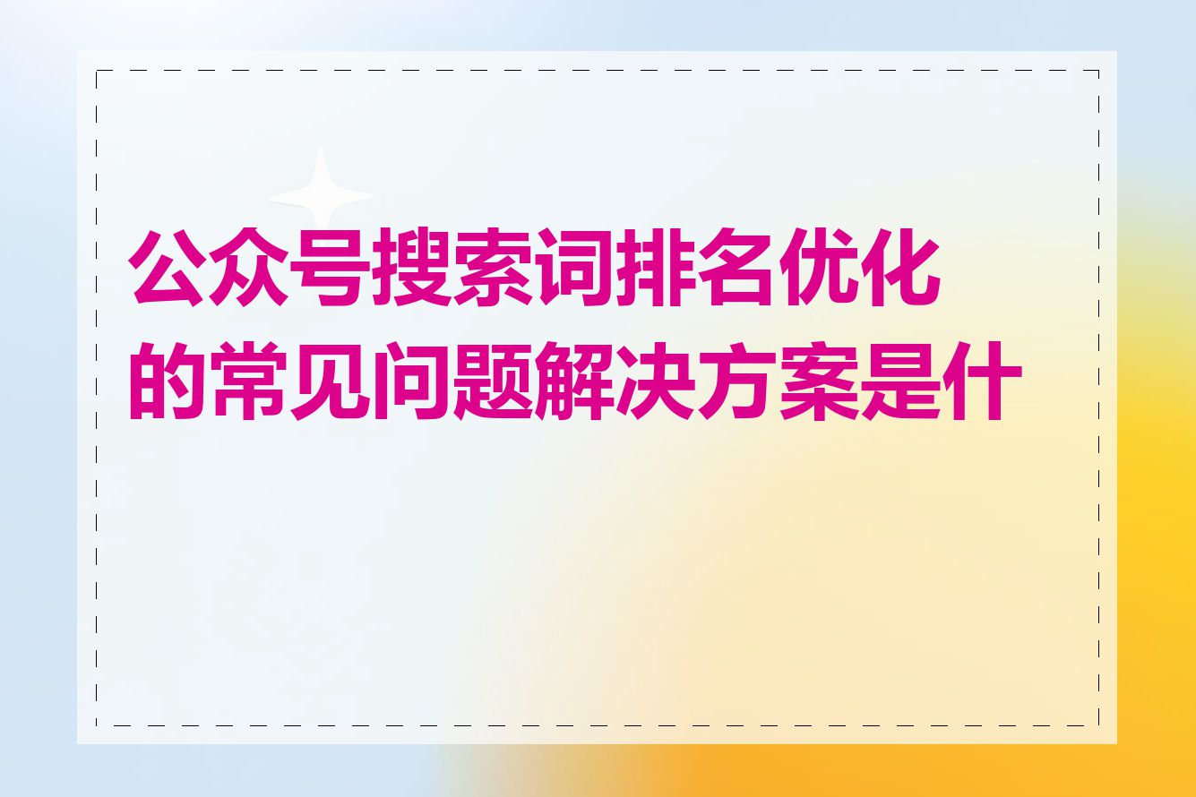 公众号搜索词排名优化的常见问题解决方案是什么