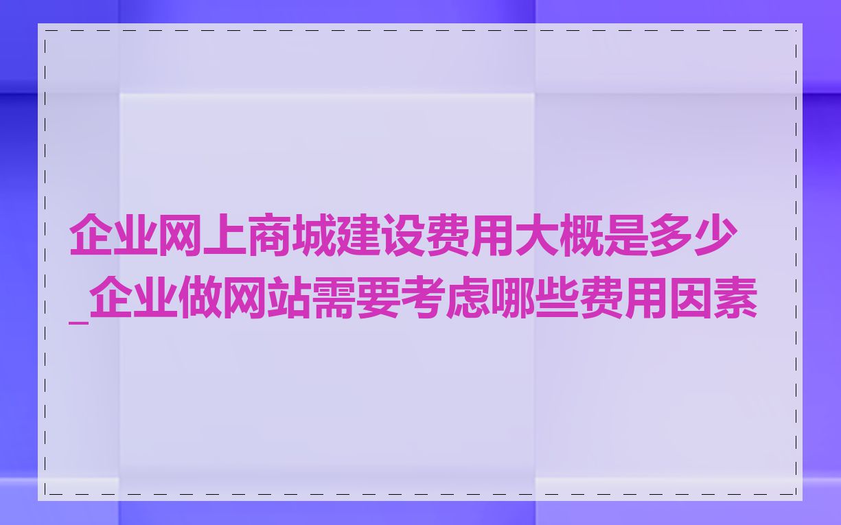 企业网上商城建设费用大概是多少_企业做网站需要考虑哪些费用因素