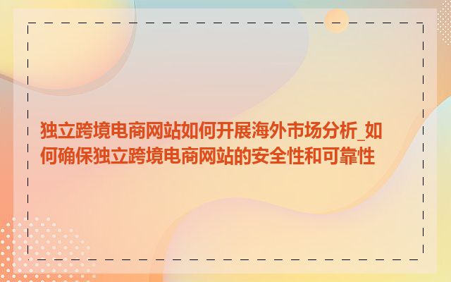 独立跨境电商网站如何开展海外市场分析_如何确保独立跨境电商网站的安全性和可靠性