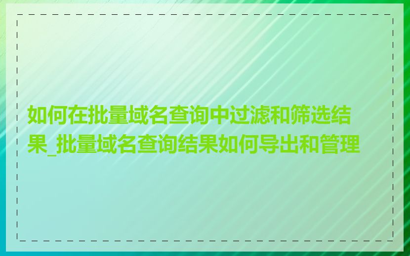 如何在批量域名查询中过滤和筛选结果_批量域名查询结果如何导出和管理
