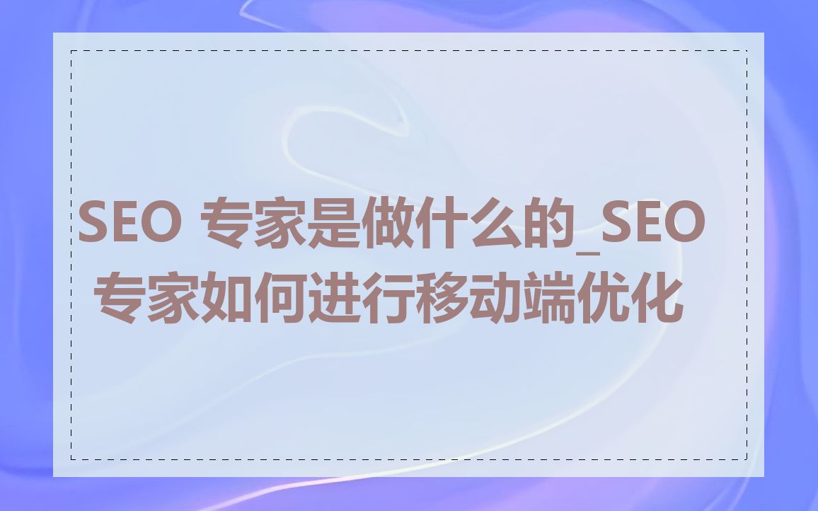 SEO 专家是做什么的_SEO 专家如何进行移动端优化