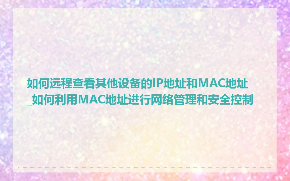 如何远程查看其他设备的IP地址和MAC地址_如何利用MAC地址进行网络管理和安全控制