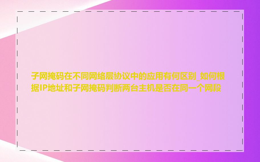 子网掩码在不同网络层协议中的应用有何区别_如何根据IP地址和子网掩码判断两台主机是否在同一个网段