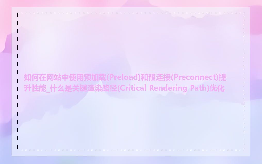 如何在网站中使用预加载(Preload)和预连接(Preconnect)提升性能_什么是关键渲染路径(Critical Rendering Path)优化