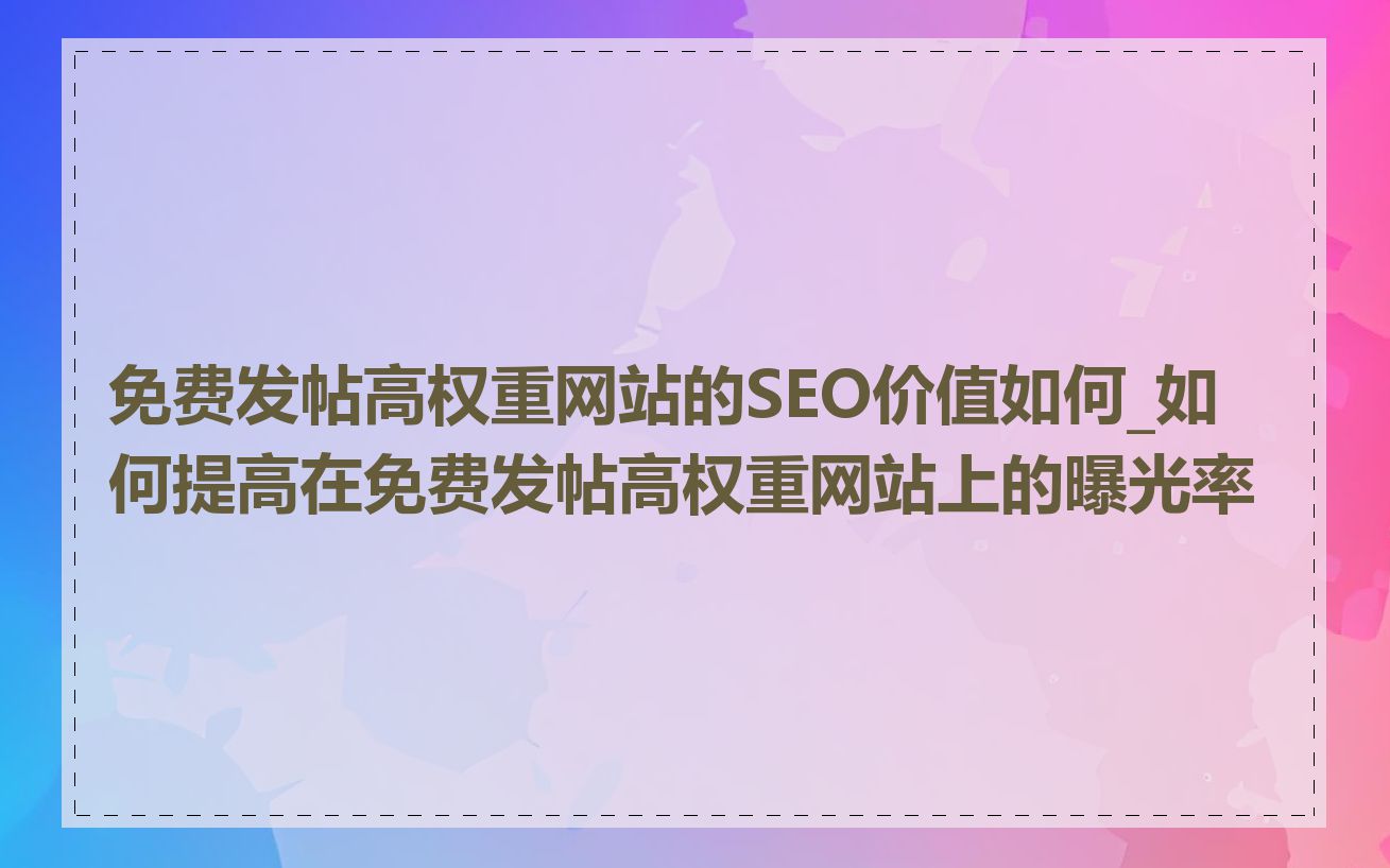 免费发帖高权重网站的SEO价值如何_如何提高在免费发帖高权重网站上的曝光率