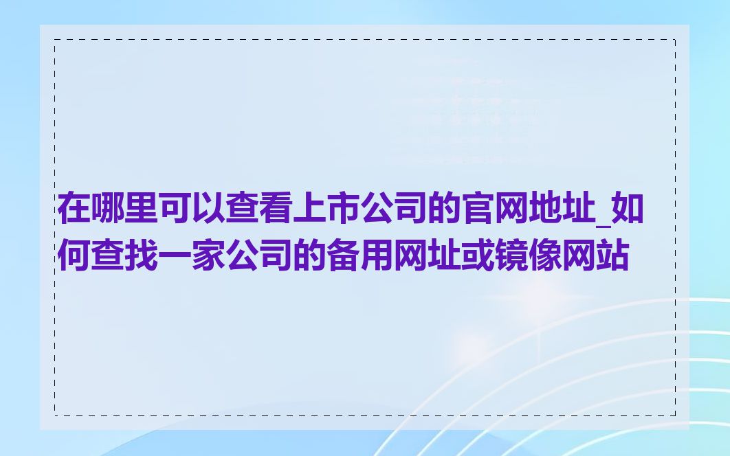 在哪里可以查看上市公司的官网地址_如何查找一家公司的备用网址或镜像网站