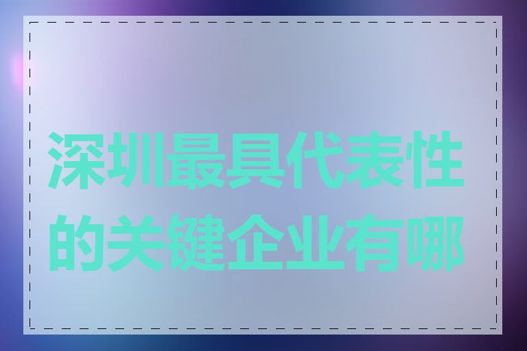 深圳最具代表性的关键企业有哪些
