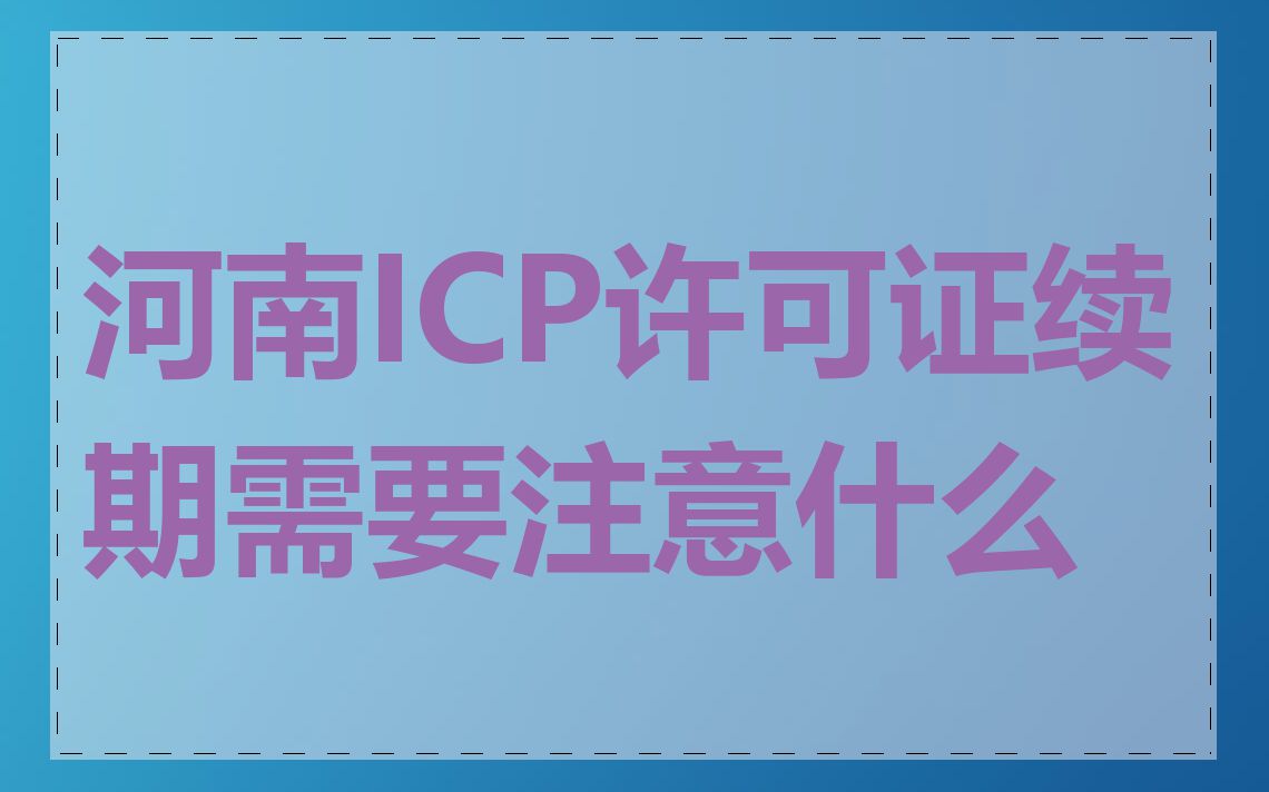 河南ICP许可证续期需要注意什么