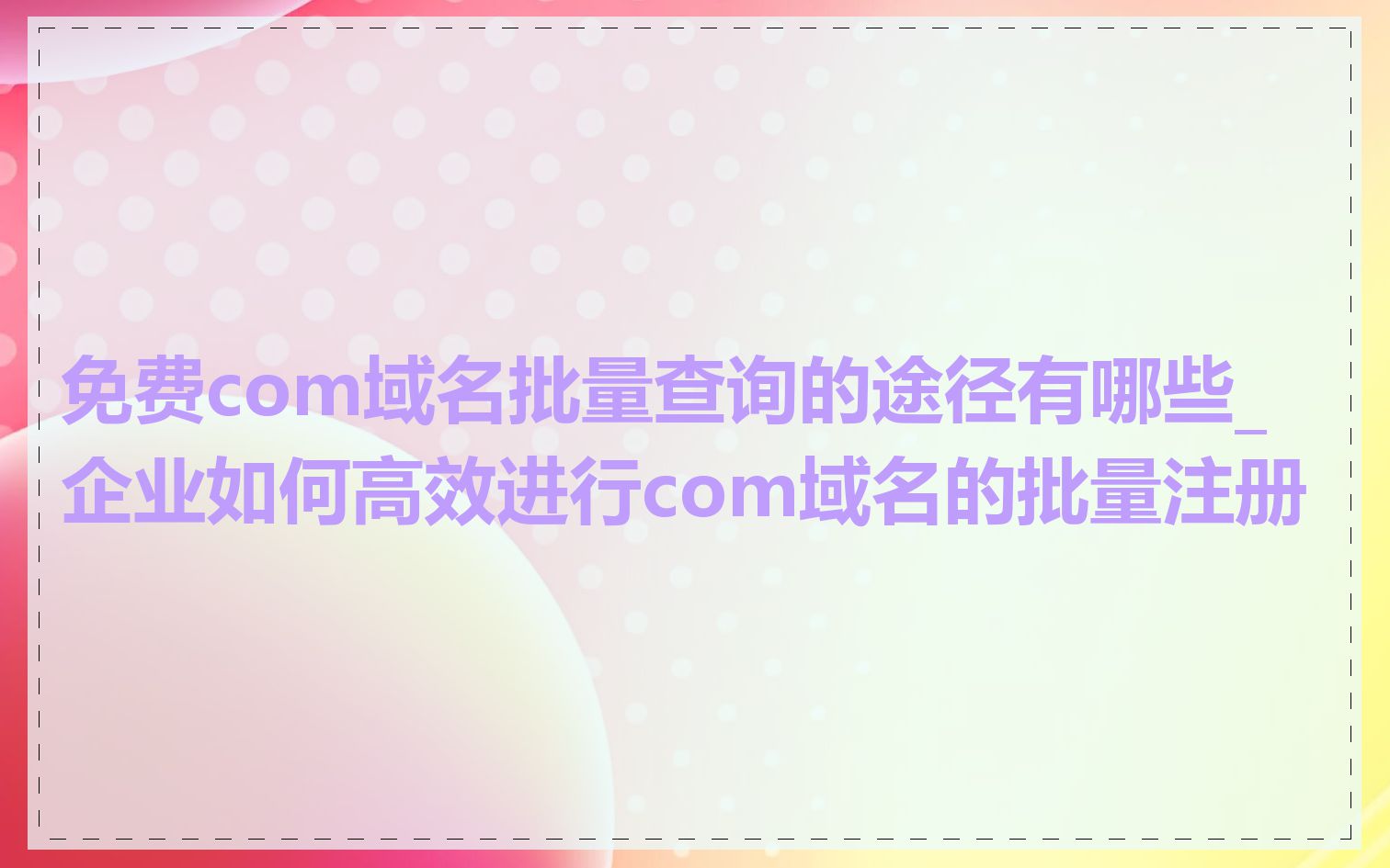 免费com域名批量查询的途径有哪些_企业如何高效进行com域名的批量注册