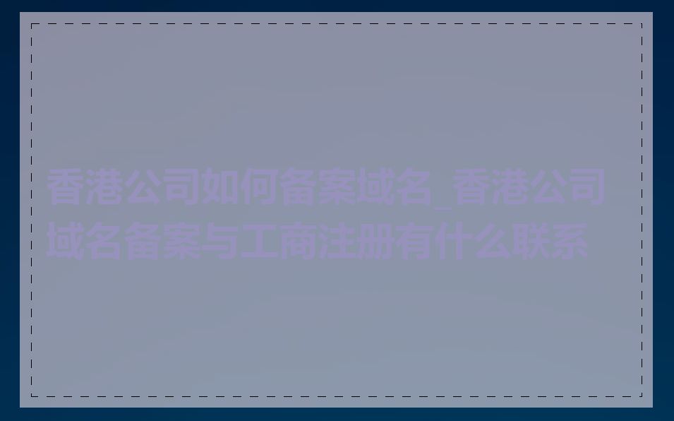 香港公司如何备案域名_香港公司域名备案与工商注册有什么联系