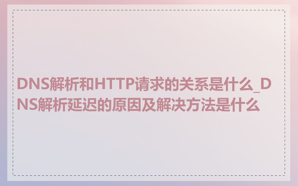 DNS解析和HTTP请求的关系是什么_DNS解析延迟的原因及解决方法是什么