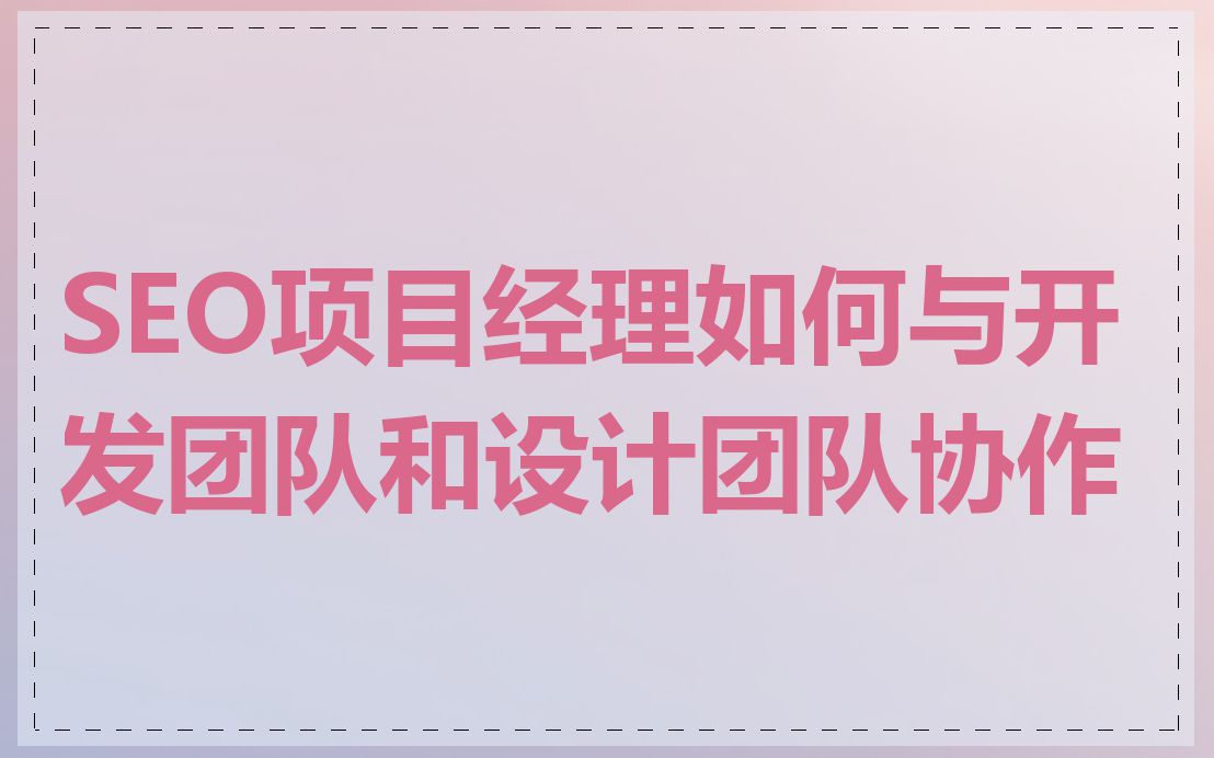 SEO项目经理如何与开发团队和设计团队协作