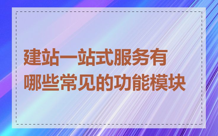建站一站式服务有哪些常见的功能模块