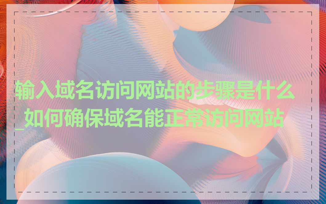 输入域名访问网站的步骤是什么_如何确保域名能正常访问网站