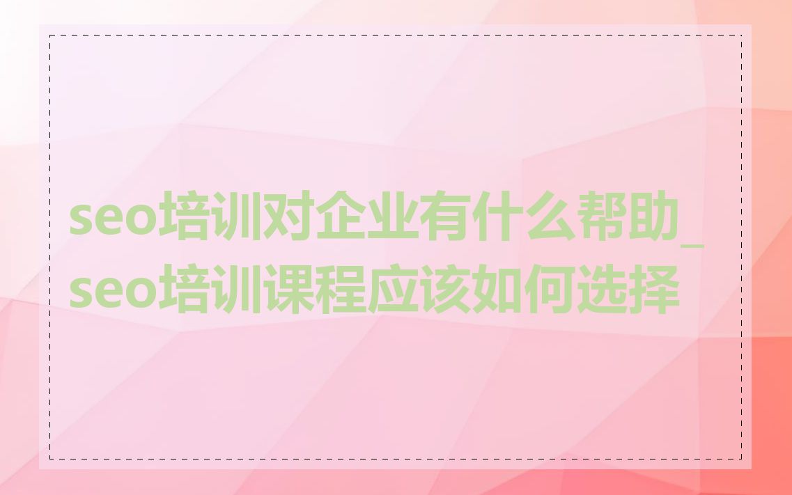 seo培训对企业有什么帮助_seo培训课程应该如何选择