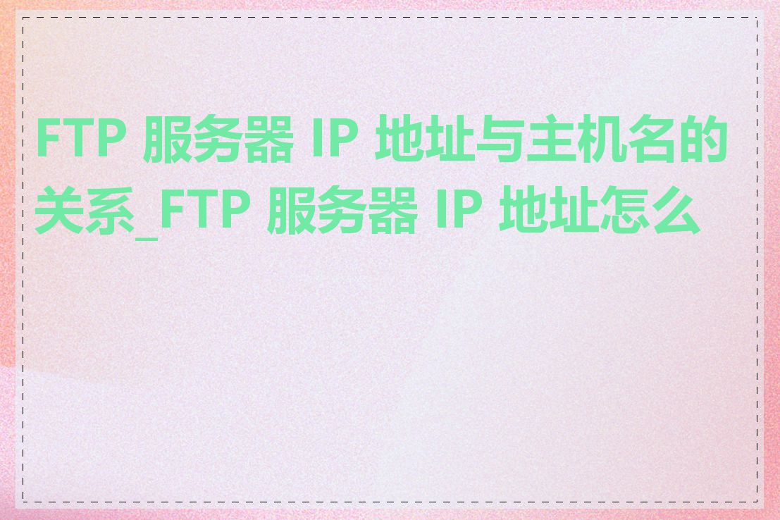 FTP 服务器 IP 地址与主机名的关系_FTP 服务器 IP 地址怎么查