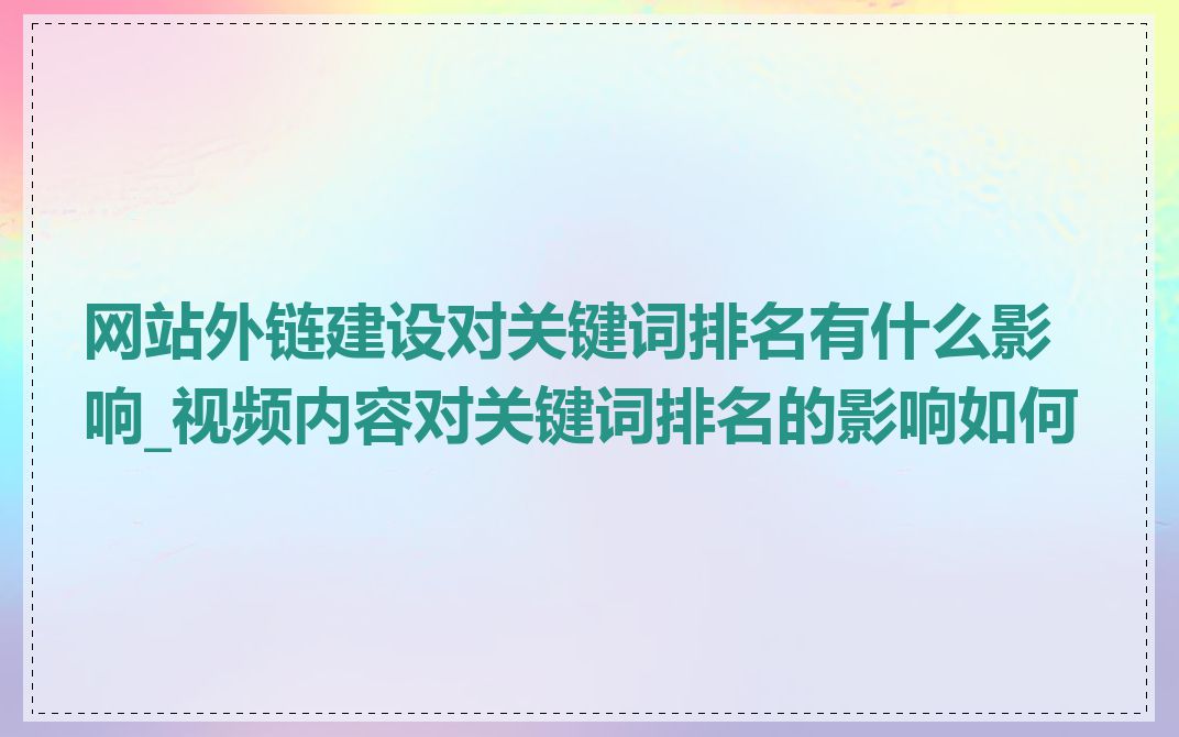 网站外链建设对关键词排名有什么影响_视频内容对关键词排名的影响如何