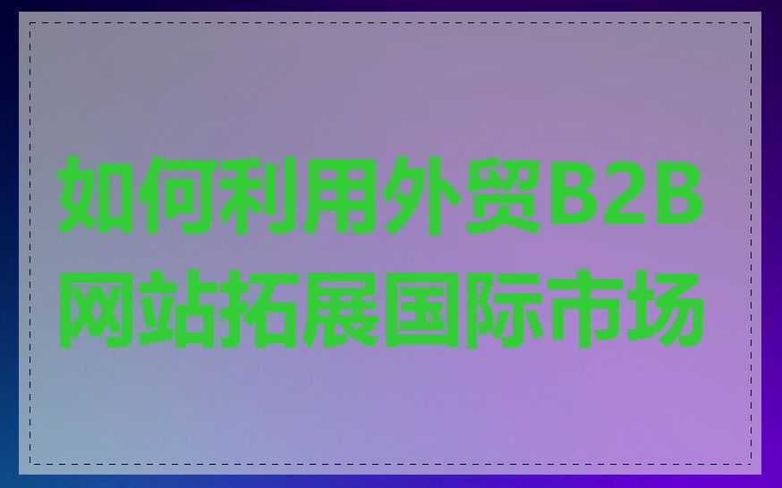 如何利用外贸B2B网站拓展国际市场