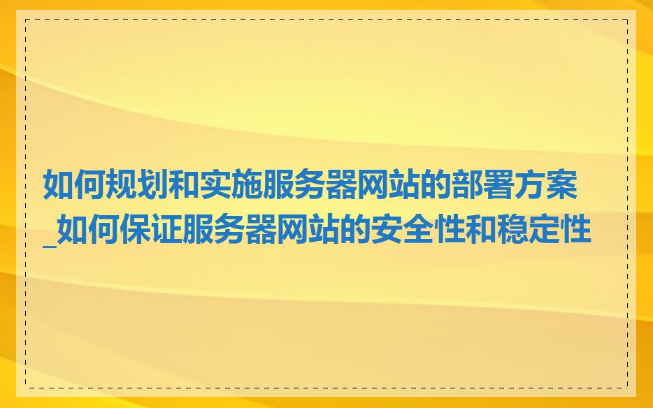如何规划和实施服务器网站的部署方案_如何保证服务器网站的安全性和稳定性