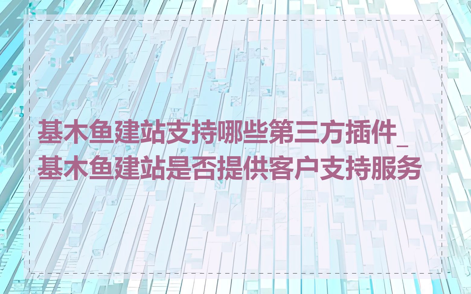 基木鱼建站支持哪些第三方插件_基木鱼建站是否提供客户支持服务