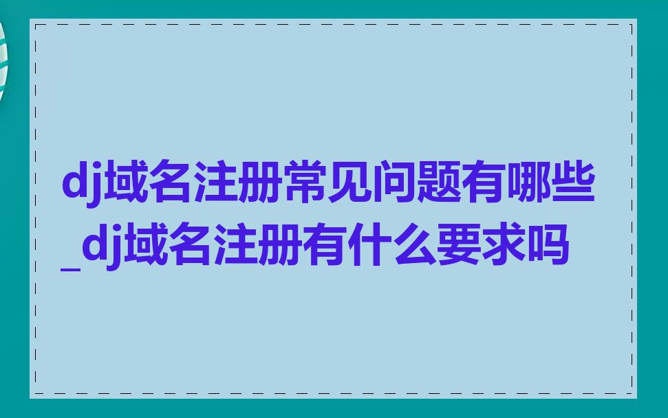 dj域名注册常见问题有哪些_dj域名注册有什么要求吗