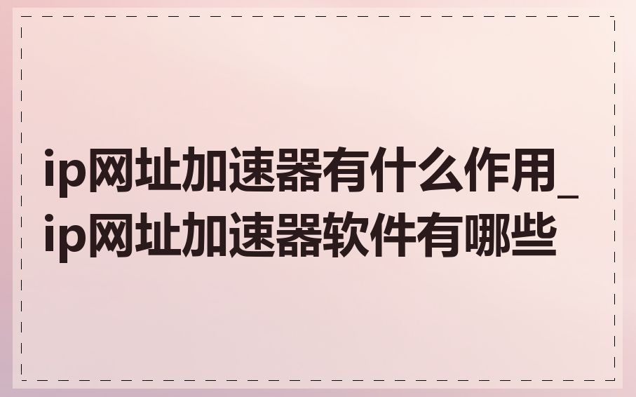 ip网址加速器有什么作用_ip网址加速器软件有哪些