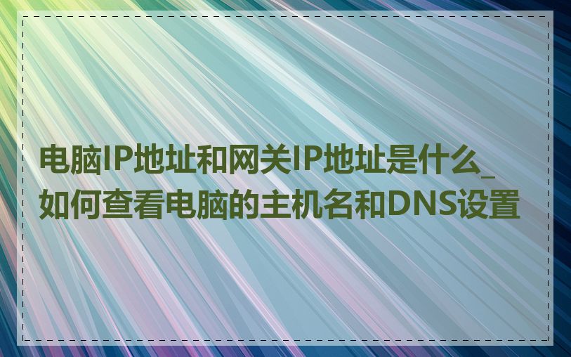 电脑IP地址和网关IP地址是什么_如何查看电脑的主机名和DNS设置