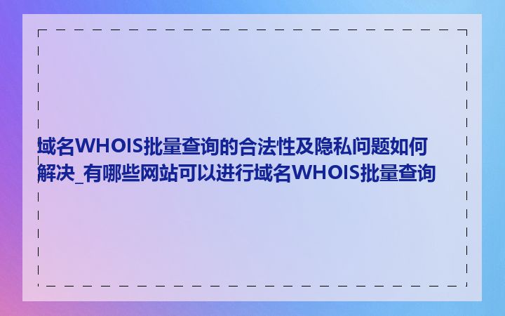 域名WHOIS批量查询的合法性及隐私问题如何解决_有哪些网站可以进行域名WHOIS批量查询