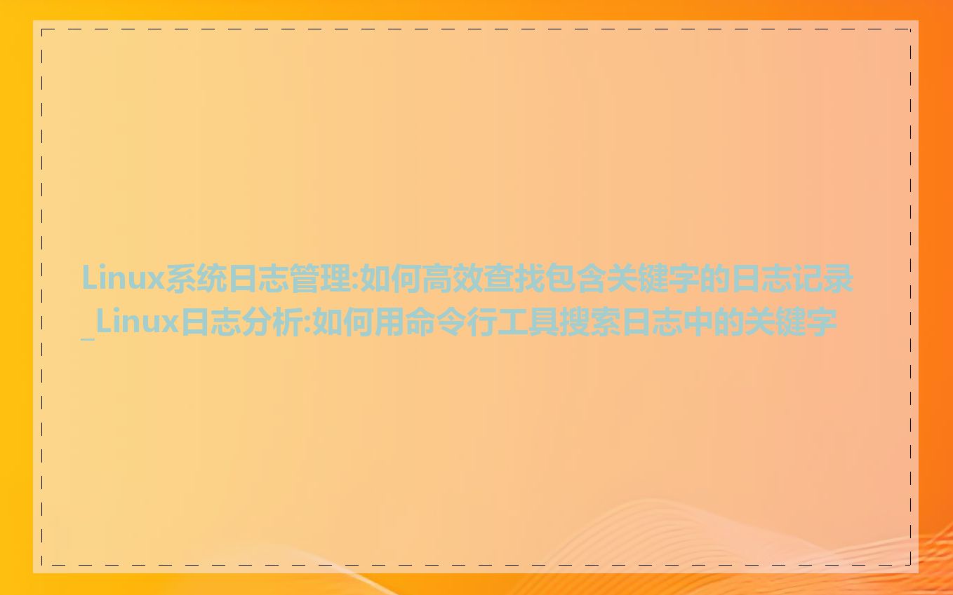 Linux系统日志管理:如何高效查找包含关键字的日志记录_Linux日志分析:如何用命令行工具搜索日志中的关键字