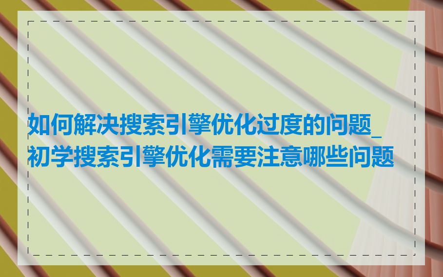 如何解决搜索引擎优化过度的问题_初学搜索引擎优化需要注意哪些问题