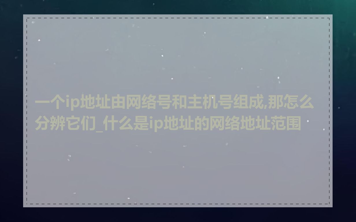 一个ip地址由网络号和主机号组成,那怎么分辨它们_什么是ip地址的网络地址范围