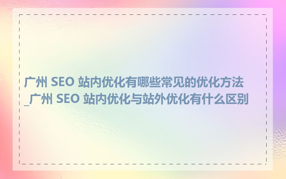 广州 SEO 站内优化有哪些常见的优化方法_广州 SEO 站内优化与站外优化有什么区别