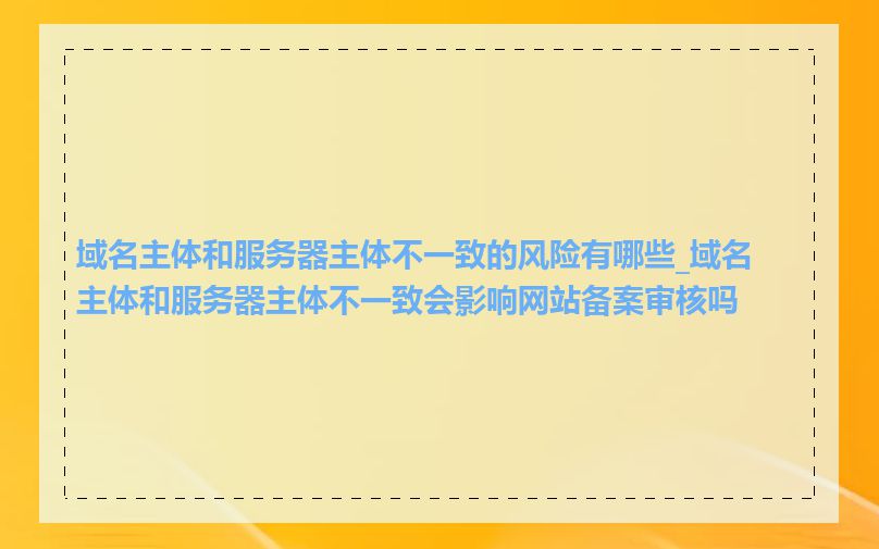 域名主体和服务器主体不一致的风险有哪些_域名主体和服务器主体不一致会影响网站备案审核吗