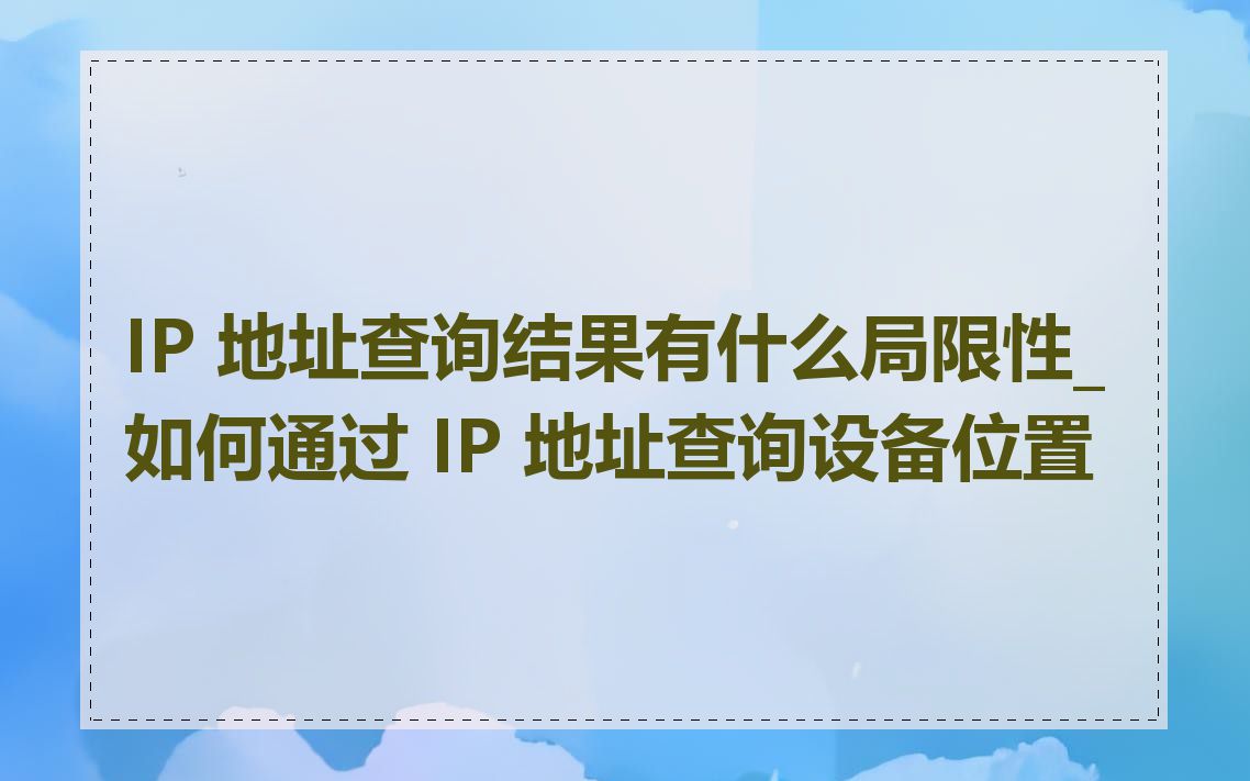 IP 地址查询结果有什么局限性_如何通过 IP 地址查询设备位置