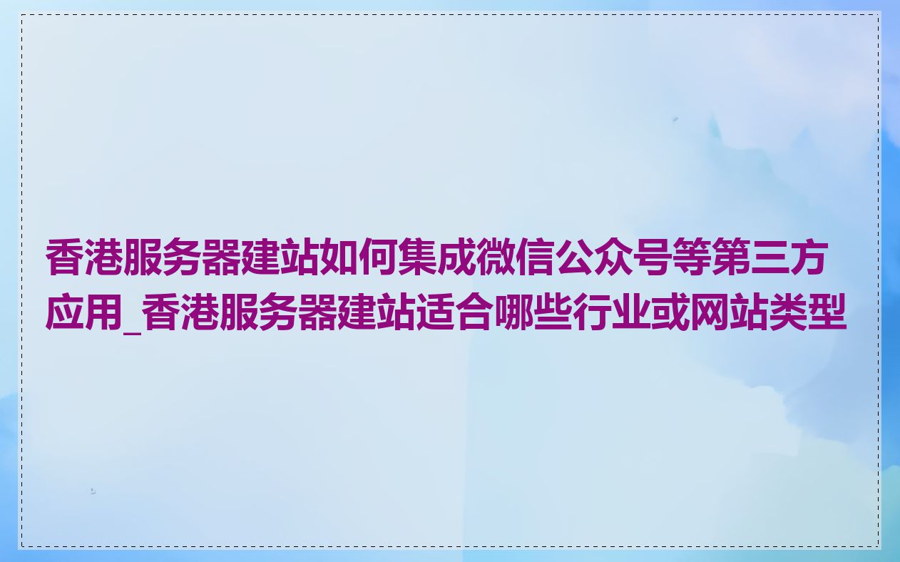 香港服务器建站如何集成微信公众号等第三方应用_香港服务器建站适合哪些行业或网站类型
