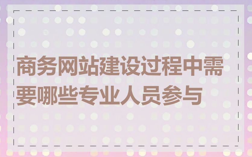 商务网站建设过程中需要哪些专业人员参与