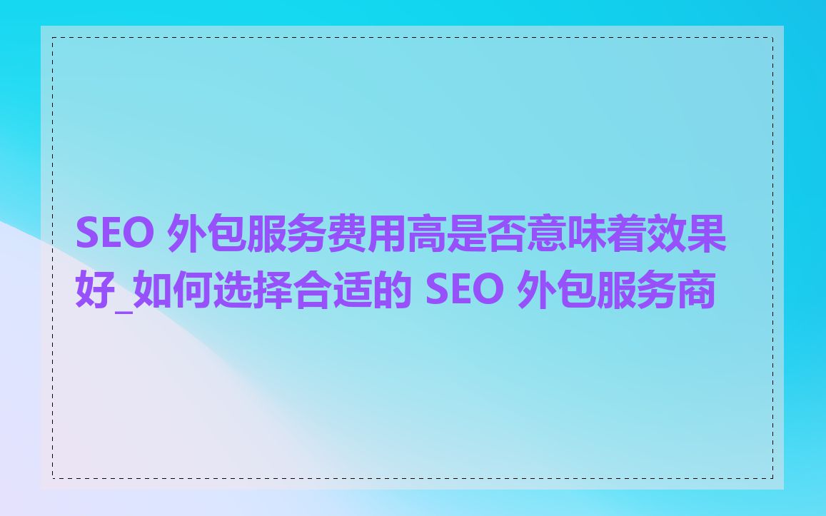 SEO 外包服务费用高是否意味着效果好_如何选择合适的 SEO 外包服务商