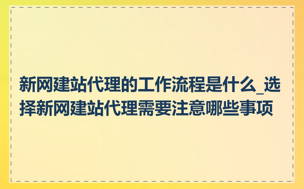 新网建站代理的工作流程是什么_选择新网建站代理需要注意哪些事项